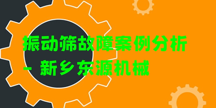 振動篩故障案例分析 - 新鄉(xiāng)東源機械
