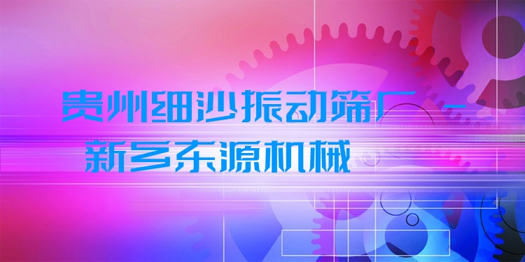 貴州細沙振動篩廠 - 新鄉(xiāng)東源機械