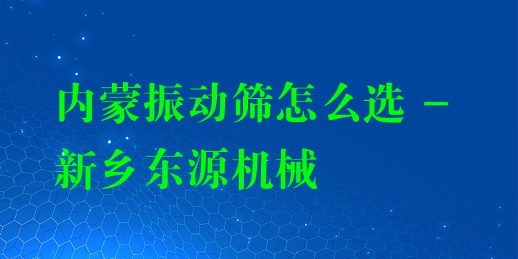 內(nèi)蒙振動(dòng)篩怎么選 - 新鄉(xiāng)東源機(jī)械