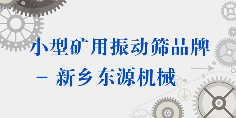 小型礦用振動篩品牌 - 新鄉(xiāng)東源機械