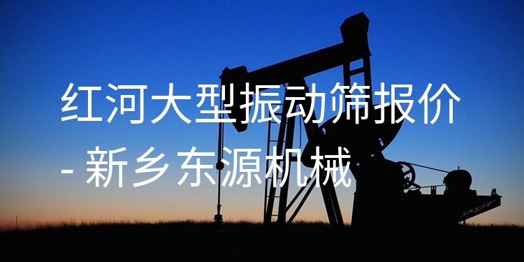 紅河大型振動篩報價 - 新鄉(xiāng)東源機械