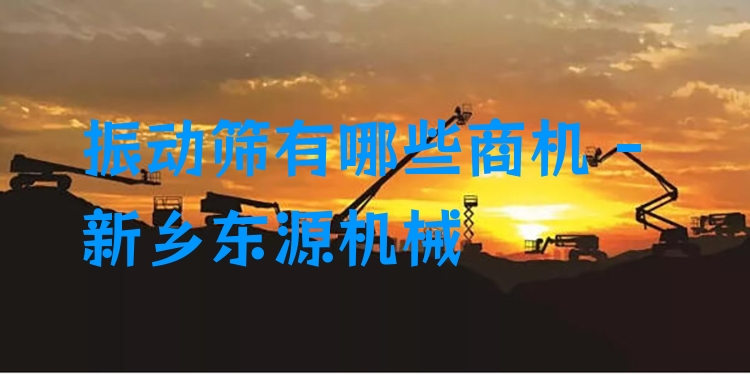 振動篩有哪些商機(jī) - 新鄉(xiāng)東源機(jī)械