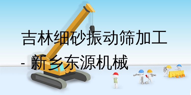 吉林細(xì)砂振動(dòng)篩加工 - 新鄉(xiāng)東源機(jī)械