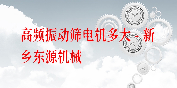 高頻振動篩電機多大 - 新鄉(xiāng)東源機械