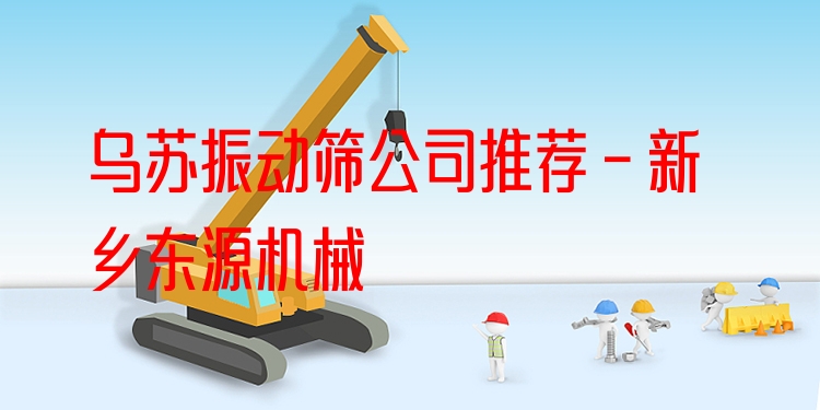 烏蘇振動篩公司推薦 - 新鄉(xiāng)東源機(jī)械