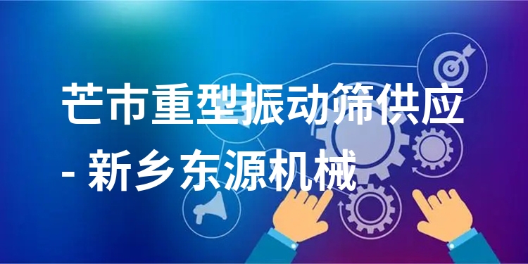 芒市重型振動篩供應 - 新鄉(xiāng)東源機械