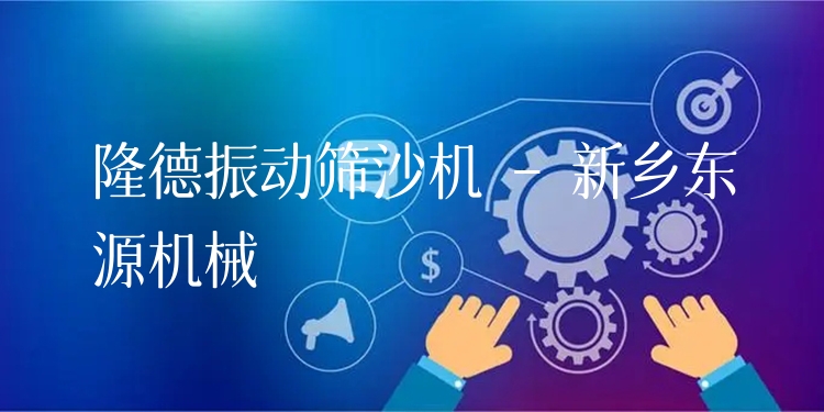 隆德振動(dòng)篩沙機(jī) - 新鄉(xiāng)東源機(jī)械