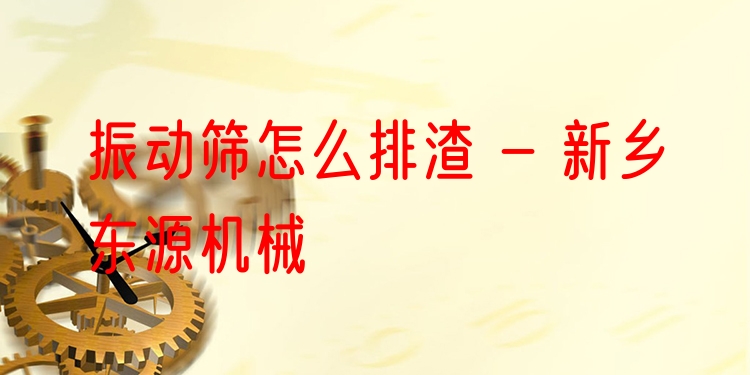 振動(dòng)篩怎么排渣 - 新鄉(xiāng)東源機(jī)械