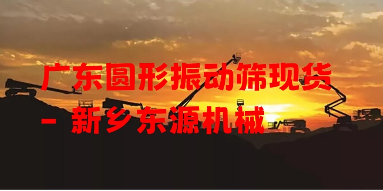 廣東圓形振動篩現(xiàn)貨 - 新鄉(xiāng)東源機械