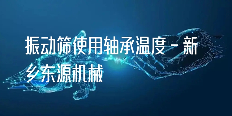 振動篩使用軸承溫度 - 新鄉(xiāng)東源機(jī)械