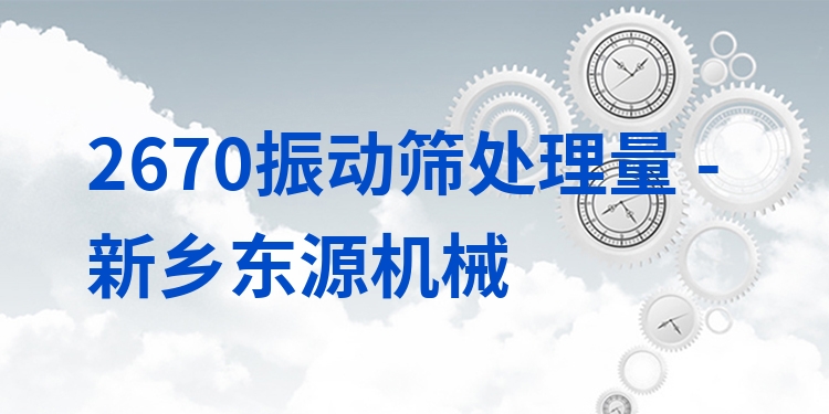 2670振動(dòng)篩處理量 - 新鄉(xiāng)東源機(jī)械