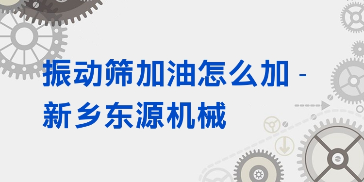 振動篩加油怎么加 - 新鄉(xiāng)東源機械