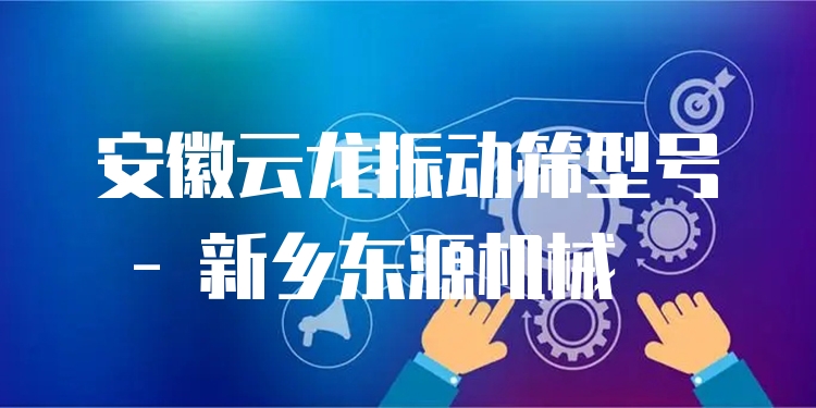 安徽云龍振動(dòng)篩型號(hào) - 新鄉(xiāng)東源機(jī)械