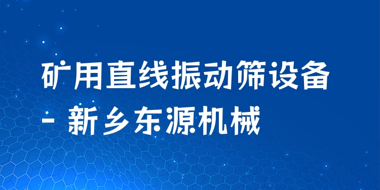 礦用直線振動(dòng)篩設(shè)備 - 新鄉(xiāng)東源機(jī)械
