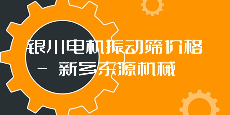 銀川電機(jī)振動(dòng)篩價(jià)格 - 新鄉(xiāng)東源機(jī)械