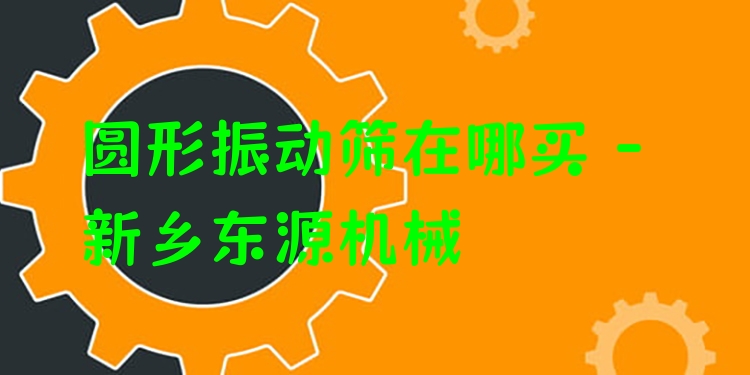 圓形振動(dòng)篩在哪買 - 新鄉(xiāng)東源機(jī)械