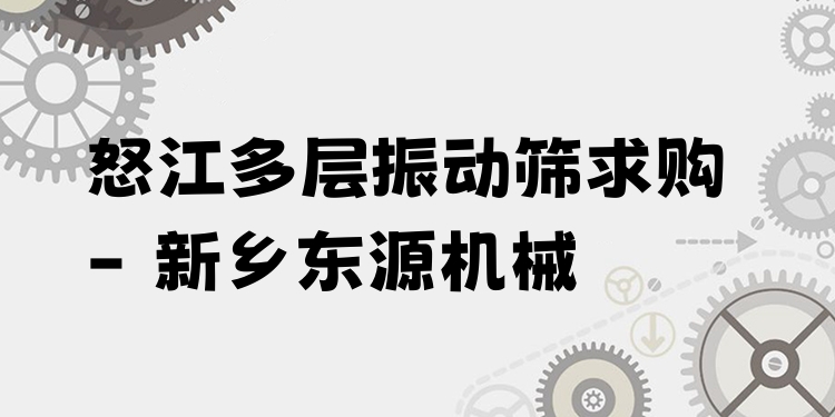 怒江多層振動(dòng)篩求購(gòu) - 新鄉(xiāng)東源機(jī)械