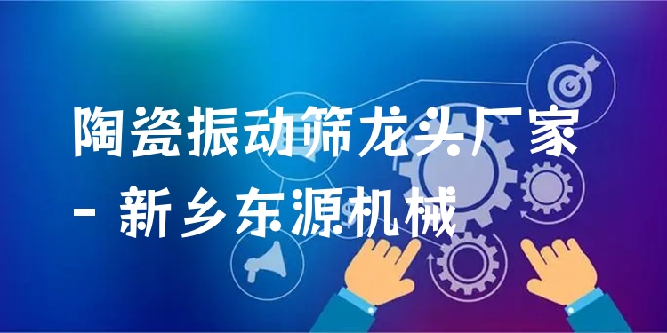 陶瓷振動篩龍頭廠家 - 新鄉(xiāng)東源機械
