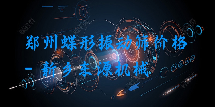 鄭州蝶形振動(dòng)篩價(jià)格 - 新鄉(xiāng)東源機(jī)械