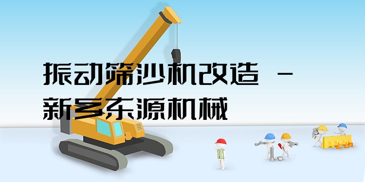 振動(dòng)篩沙機(jī)改造 - 新鄉(xiāng)東源機(jī)械