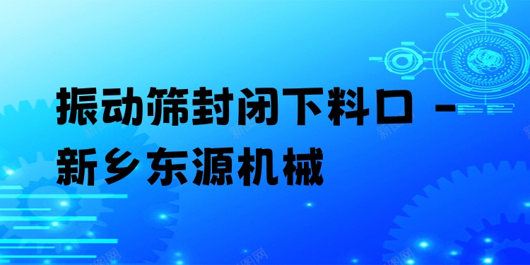 振動(dòng)篩封閉下料口 - 新鄉(xiāng)東源機(jī)械