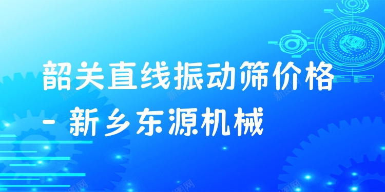 韶關(guān)直線振動(dòng)篩價(jià)格 - 新鄉(xiāng)東源機(jī)械
