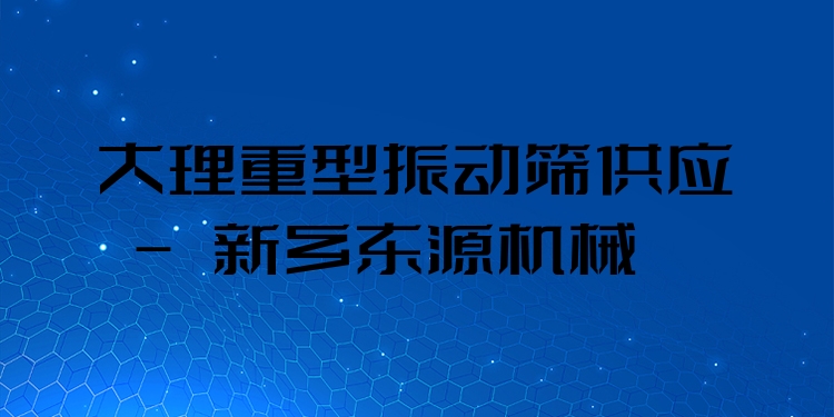 大理重型振動(dòng)篩供應(yīng) - 新鄉(xiāng)東源機(jī)械