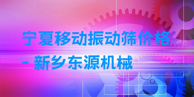 寧夏移動振動篩價格 - 新鄉(xiāng)東源機械
