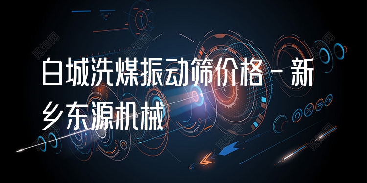 白城洗煤振動(dòng)篩價(jià)格 - 新鄉(xiāng)東源機(jī)械