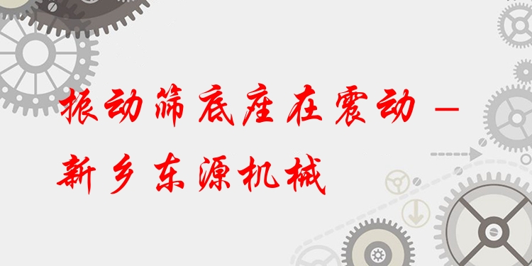 振動(dòng)篩底座在震動(dòng) - 新鄉(xiāng)東源機(jī)械