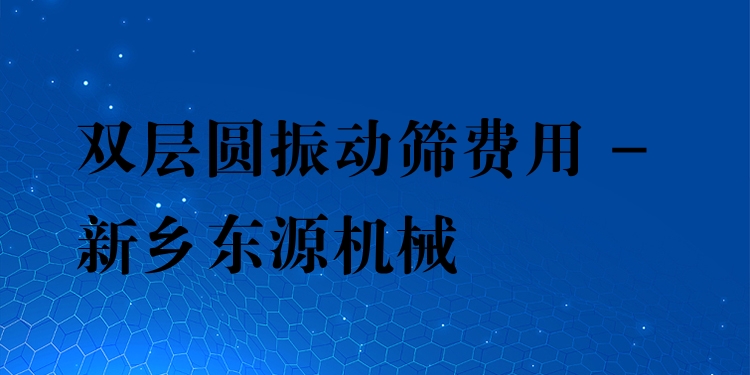 雙層圓振動篩費用 - 新鄉(xiāng)東源機械