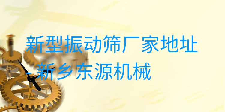 新型振動篩廠家地址 - 新鄉(xiāng)東源機(jī)械