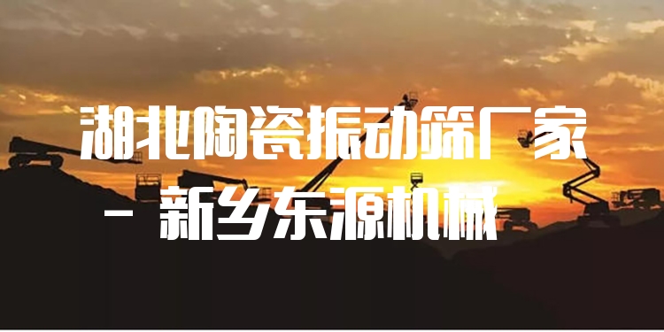 湖北陶瓷振動篩廠家 - 新鄉(xiāng)東源機械