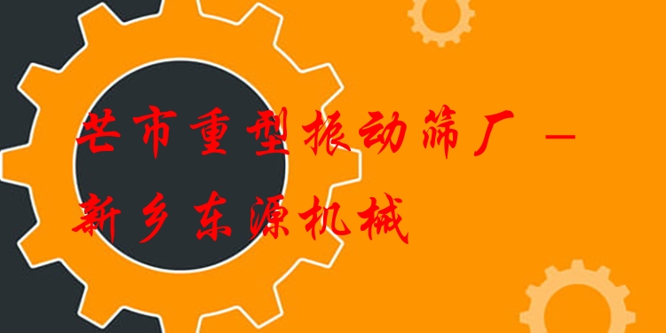 芒市重型振動篩廠 - 新鄉(xiāng)東源機(jī)械