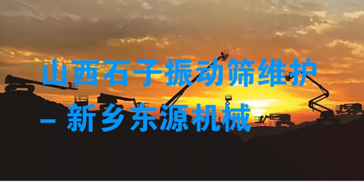 山西石子振動(dòng)篩維護(hù) - 新鄉(xiāng)東源機(jī)械