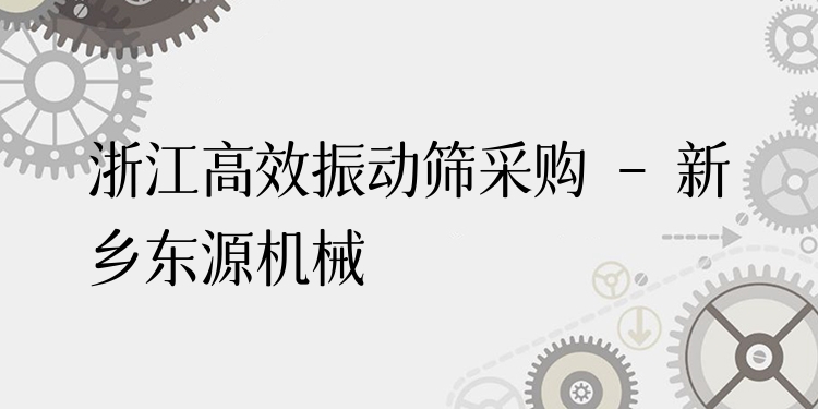 浙江***振動(dòng)篩采購(gòu) - 新鄉(xiāng)東源機(jī)械