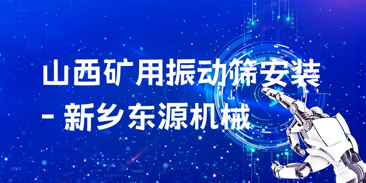 山西礦用振動篩安裝 - 新鄉(xiāng)東源機械