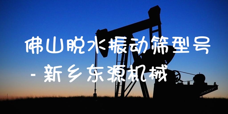 佛山脫水振動(dòng)篩型號(hào) - 新鄉(xiāng)東源機(jī)械