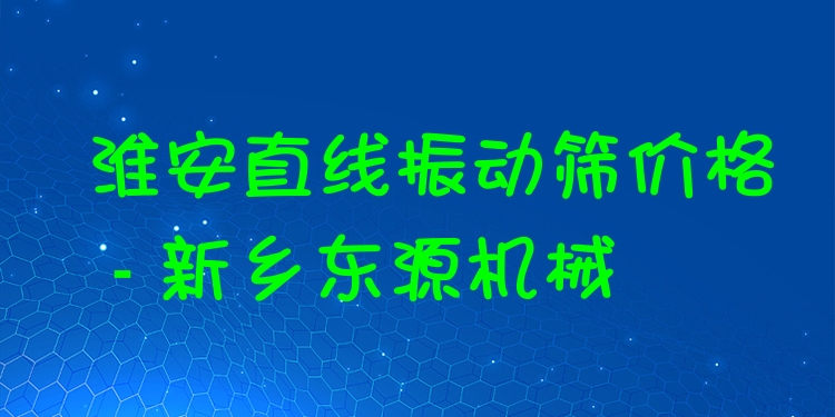 淮安直線振動(dòng)篩價(jià)格 - 新鄉(xiāng)東源機(jī)械
