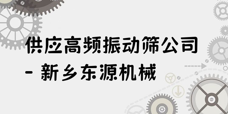 供應(yīng)高頻振動篩公司 - 新鄉(xiāng)東源機械