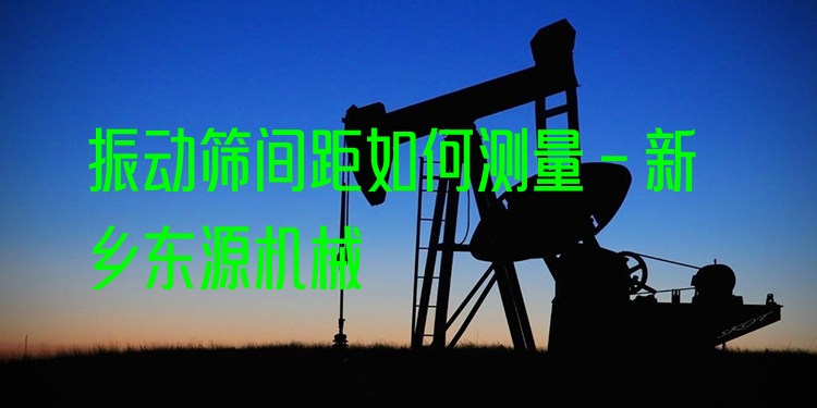 振動(dòng)篩間距如何測(cè)量 - 新鄉(xiāng)東源機(jī)械
