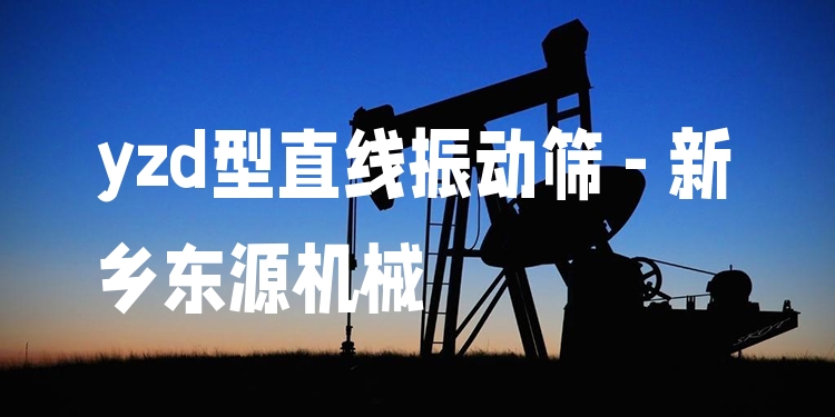 yzd型直線振動篩 - 新鄉(xiāng)東源機械