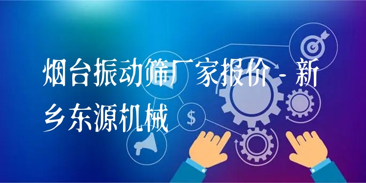 煙臺振動篩廠家報價 - 新鄉(xiāng)東源機械