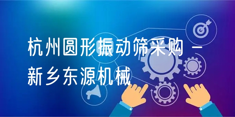 杭州圓形振動(dòng)篩采購 - 新鄉(xiāng)東源機(jī)械