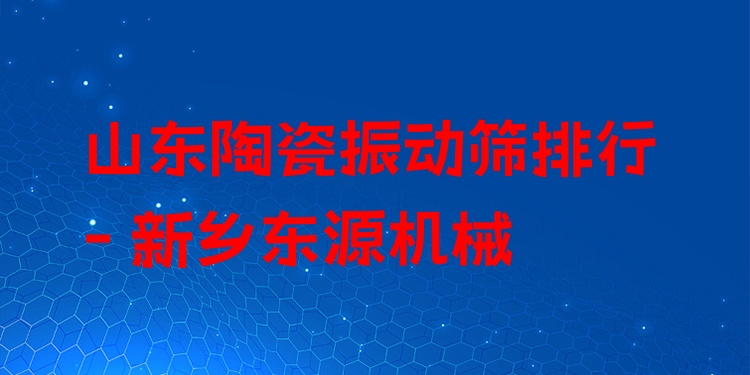 山東陶瓷振動(dòng)篩排行 - 新鄉(xiāng)東源機(jī)械