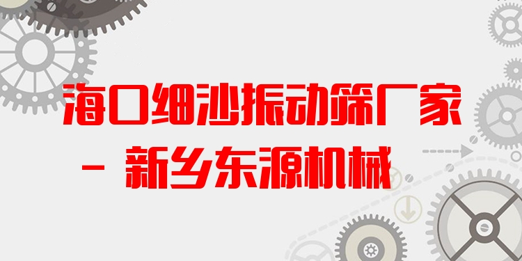 海口細沙振動篩廠家 - 新鄉(xiāng)東源機械