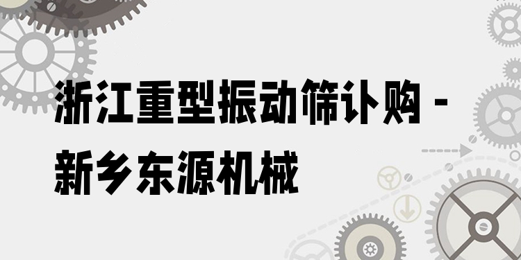浙江重型振動篩訂購 - 新鄉(xiāng)東源機械