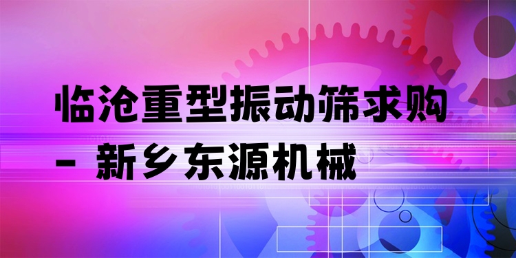 臨滄重型振動(dòng)篩求購(gòu) - 新鄉(xiāng)東源機(jī)械