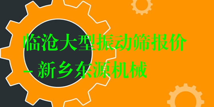 臨滄大型振動(dòng)篩報(bào)價(jià) - 新鄉(xiāng)東源機(jī)械