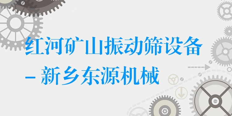 紅河礦山振動篩設(shè)備 - 新鄉(xiāng)東源機械